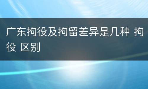 广东拘役及拘留差异是几种 拘役 区别