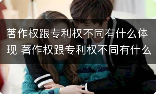 著作权跟专利权不同有什么体现 著作权跟专利权不同有什么体现吗