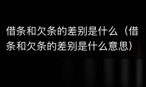 借条和欠条的差别是什么（借条和欠条的差别是什么意思）