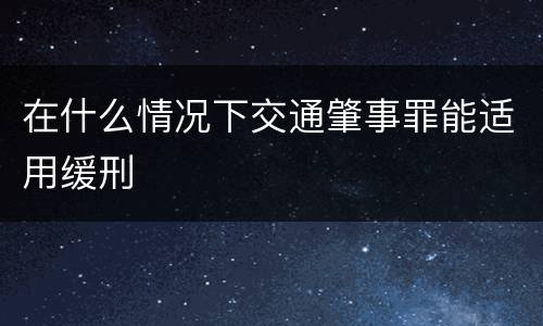 在什么情况下交通肇事罪能适用缓刑