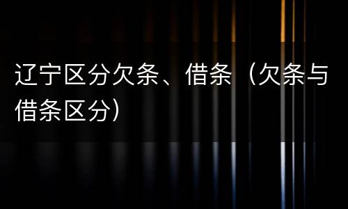 辽宁区分欠条、借条（欠条与借条区分）