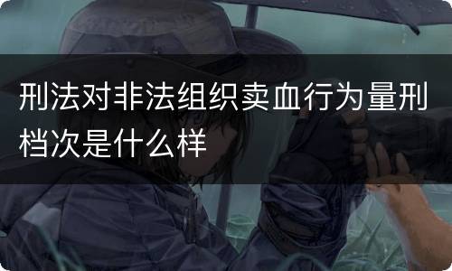 刑法对非法组织卖血行为量刑档次是什么样