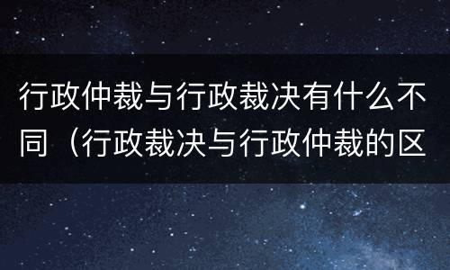 行政仲裁与行政裁决有什么不同（行政裁决与行政仲裁的区别和共同点）