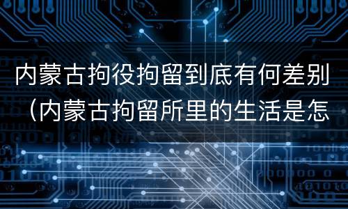内蒙古拘役拘留到底有何差别（内蒙古拘留所里的生活是怎么样的）
