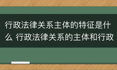 行政法律关系主体的特征是什么 行政法律关系的主体和行政主体