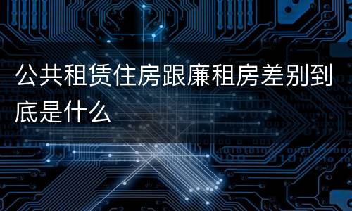 公共租赁住房跟廉租房差别到底是什么