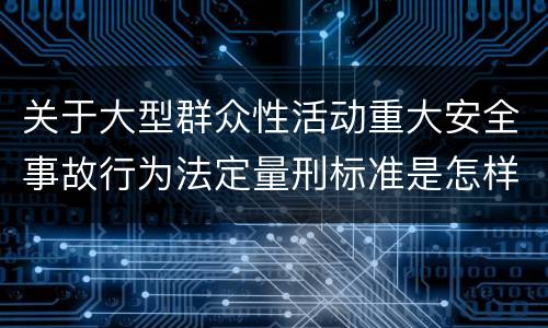 关于大型群众性活动重大安全事故行为法定量刑标准是怎样