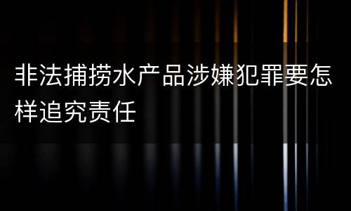 非法捕捞水产品涉嫌犯罪要怎样追究责任