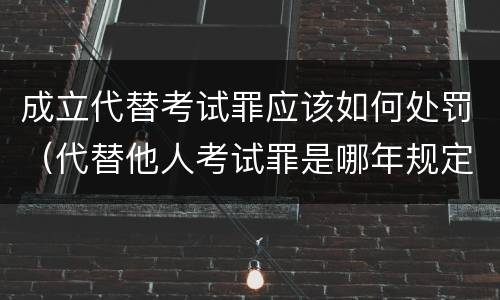 成立代替考试罪应该如何处罚（代替他人考试罪是哪年规定）