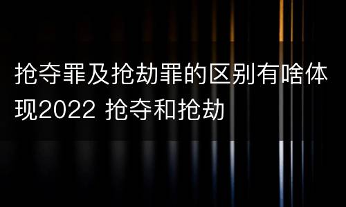 抢夺罪及抢劫罪的区别有啥体现2022 抢夺和抢劫