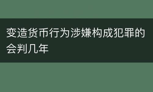 变造货币行为涉嫌构成犯罪的会判几年