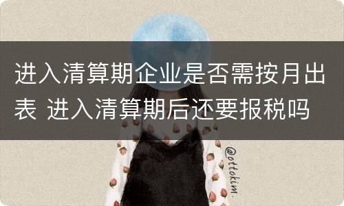 进入清算期企业是否需按月出表 进入清算期后还要报税吗