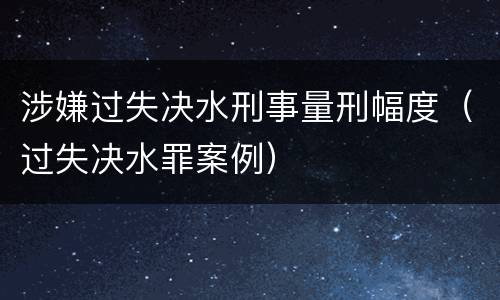 涉嫌过失决水刑事量刑幅度（过失决水罪案例）