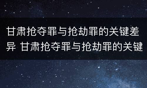 甘肃抢夺罪与抢劫罪的关键差异 甘肃抢夺罪与抢劫罪的关键差异是