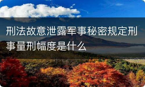 刑法故意泄露军事秘密规定刑事量刑幅度是什么