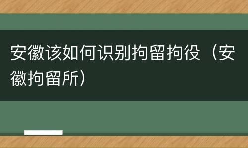 安徽该如何识别拘留拘役（安徽拘留所）