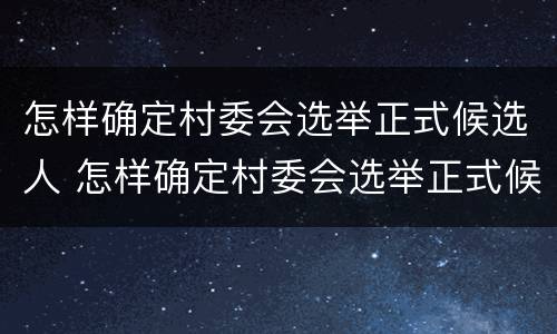 怎样确定村委会选举正式候选人 怎样确定村委会选举正式候选人呢