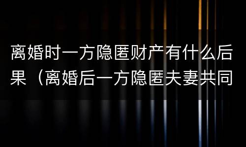 离婚时一方隐匿财产有什么后果（离婚后一方隐匿夫妻共同财产）