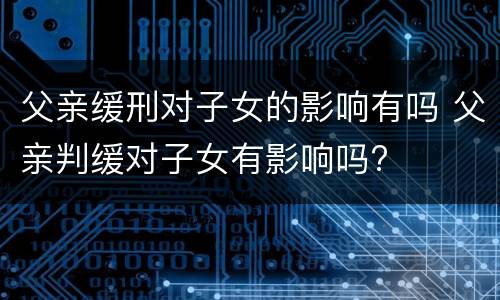 父亲缓刑对子女的影响有吗 父亲判缓对子女有影响吗?