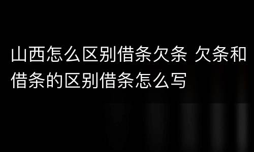 山西怎么区别借条欠条 欠条和借条的区别借条怎么写