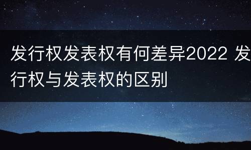 发行权发表权有何差异2022 发行权与发表权的区别