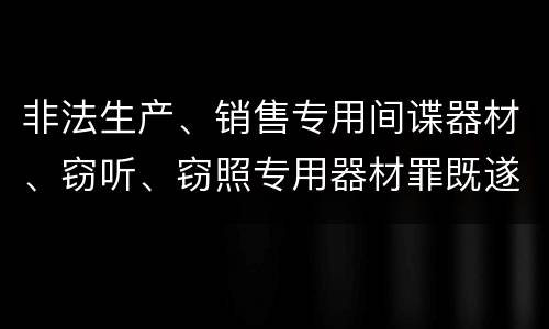 非法生产、销售专用间谍器材、窃听、窃照专用器材罪既遂量刑具体细分成哪些标准