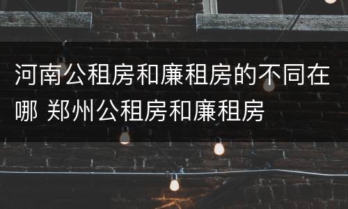 河南公租房和廉租房的不同在哪 郑州公租房和廉租房