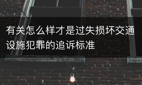 有关怎么样才是过失损坏交通设施犯罪的追诉标准