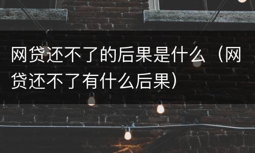 网贷还不了的后果是什么（网贷还不了有什么后果）