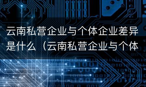 云南私营企业与个体企业差异是什么（云南私营企业与个体企业差异是什么性质）