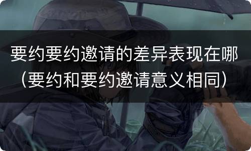 要约要约邀请的差异表现在哪（要约和要约邀请意义相同）