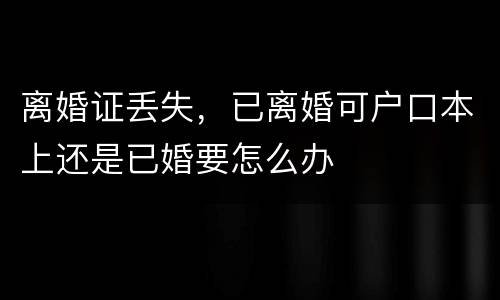 离婚证丢失，已离婚可户口本上还是已婚要怎么办