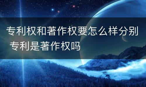 专利权和著作权要怎么样分别 专利是著作权吗