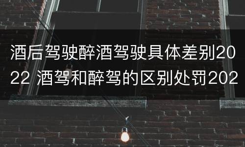 酒后驾驶醉酒驾驶具体差别2022 酒驾和醉驾的区别处罚2021