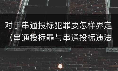 对于串通投标犯罪要怎样界定（串通投标罪与串通投标违法行为的界限）