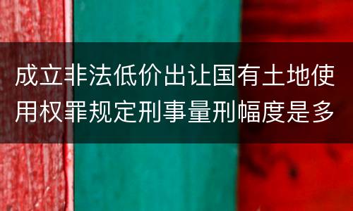 成立非法低价出让国有土地使用权罪规定刑事量刑幅度是多少
