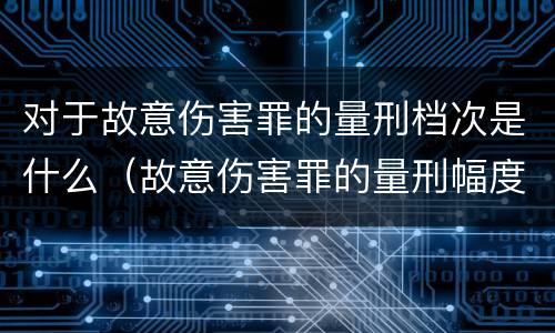 对于故意伤害罪的量刑档次是什么（故意伤害罪的量刑幅度）