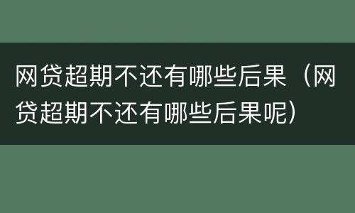 网贷超期不还有哪些后果（网贷超期不还有哪些后果呢）