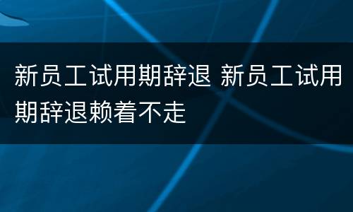 新员工试用期辞退 新员工试用期辞退赖着不走