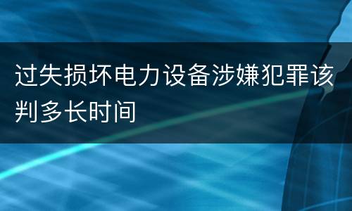 过失损坏电力设备涉嫌犯罪该判多长时间