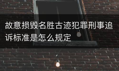 故意损毁名胜古迹犯罪刑事追诉标准是怎么规定