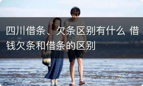 四川借条、欠条区别有什么 借钱欠条和借条的区别