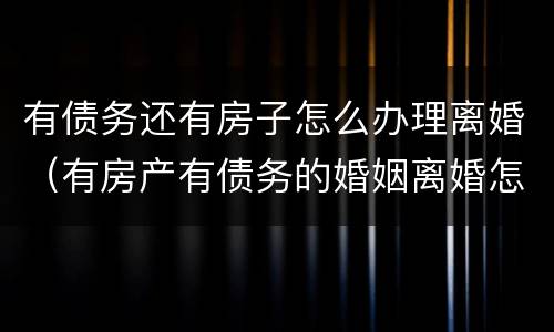 有债务还有房子怎么办理离婚（有房产有债务的婚姻离婚怎么办）