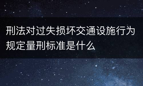 刑法对过失损坏交通设施行为规定量刑标准是什么
