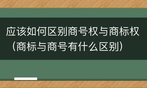 应该如何区别商号权与商标权（商标与商号有什么区别）