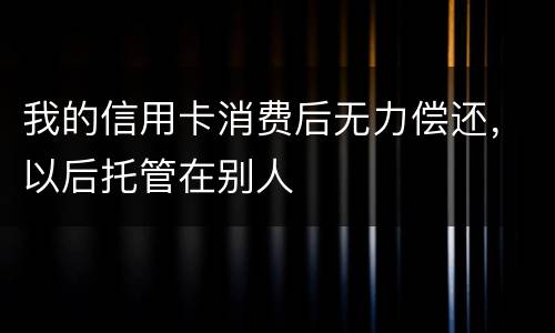 我的信用卡消费后无力偿还，以后托管在别人