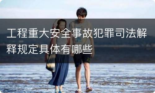 工程重大安全事故犯罪司法解释规定具体有哪些
