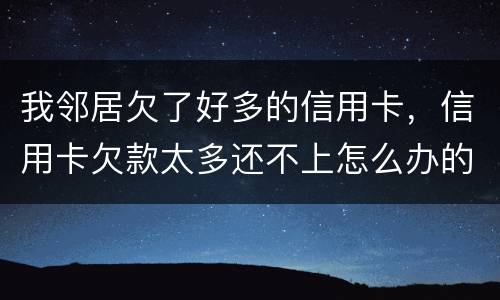 我邻居欠了好多的信用卡，信用卡欠款太多还不上怎么办的啊