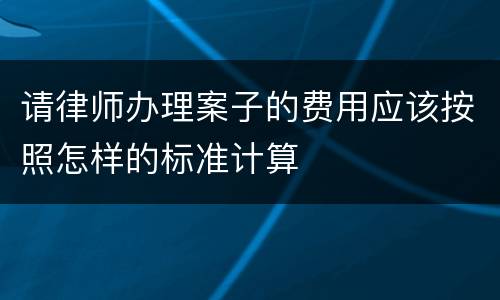 请律师办理案子的费用应该按照怎样的标准计算