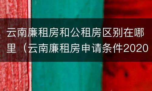 云南廉租房和公租房区别在哪里（云南廉租房申请条件2020）